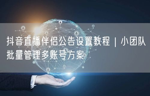 抖音直播伴侣公告设置教程|小团队批量管理多账号方案