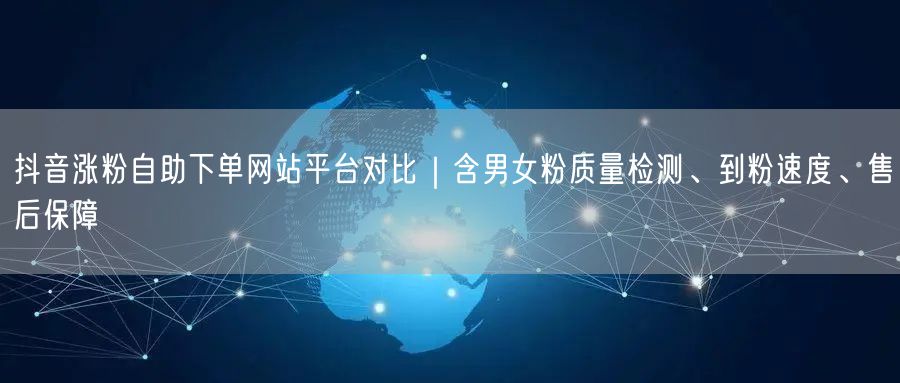 抖音涨粉自助下单网站平台对比|含男女粉质量检测、到粉速度、售后保障