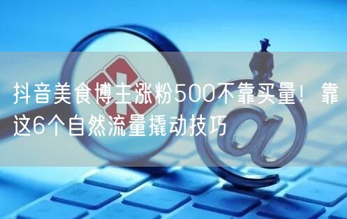 抖音美食博主涨粉500不靠买量!靠这6个自然流量撬动技巧