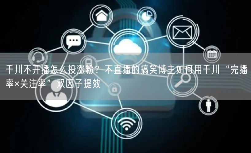 千川不开播怎么投涨粉？不直播的搞笑博主如何用千川“完播率×关注率”双因子提效