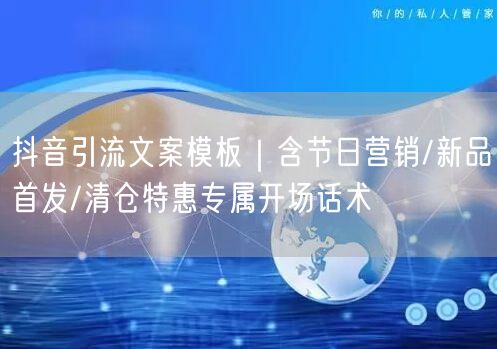 抖音引流文案模板｜含节日营销/新品首发/清仓特惠专属开场话术