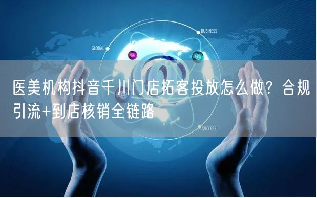 医美机构抖音千川门店拓客投放怎么做？合规引流+到店核销全链路