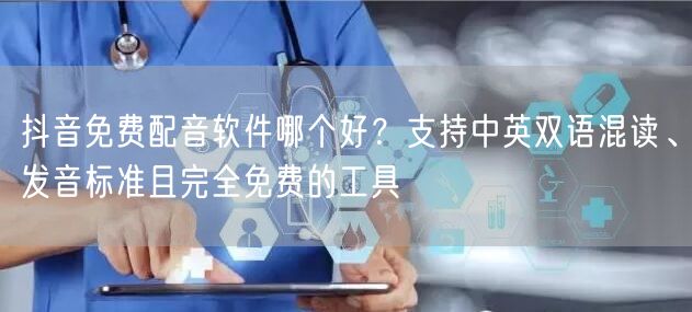 抖音免费配音软件哪个好？支持中英双语混读、发音标准且完全免费的工具