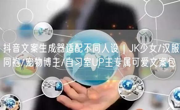 抖音文案生成器适配不同人设｜JK少女/汉服同袍/宠物博主/自习室UP主专属可爱文