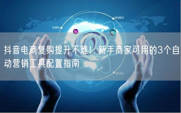 抖音电商复购提升不难!新手商家可用的3个自动营销工具配置指南
