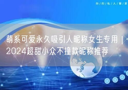 萌系可爱永久吸引人昵称女生专用|2024超甜小众不撞款昵称推荐