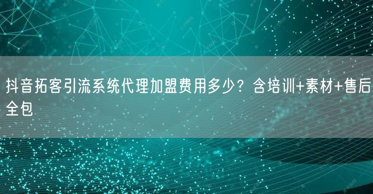 抖音拓客引流系统代理加盟费用多少?含培训+素材+售后全包