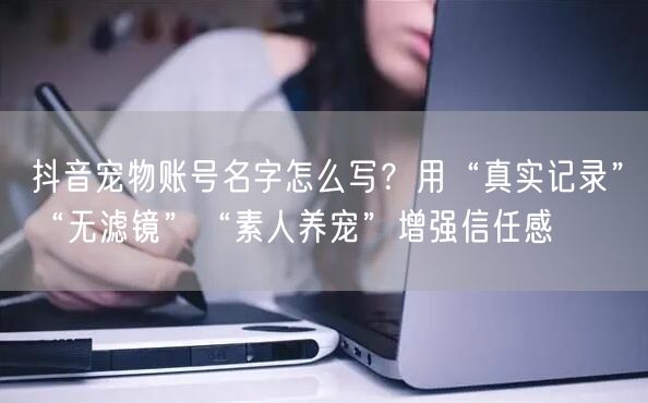 抖音宠物账号名字怎么写?用“真实记录”“无滤镜”“素人养宠”增强信任感