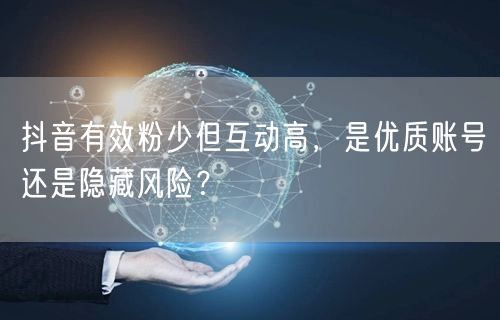 抖音有效粉少但互动高,是优质账号还是隐藏风险?