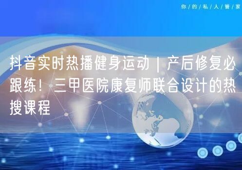 抖音实时热播健身运动|产后修复必跟练!三甲医院康复师联合设计的热搜课程
