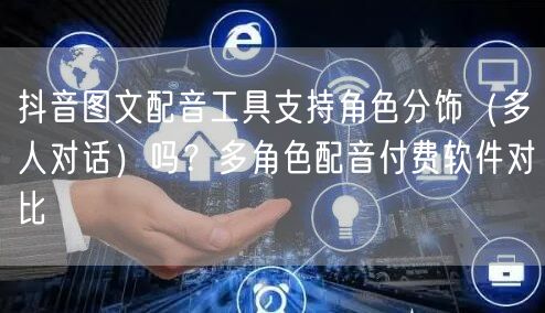 抖音图文配音工具支持角色分饰(多人对话)吗?多角色配音付费软件对比