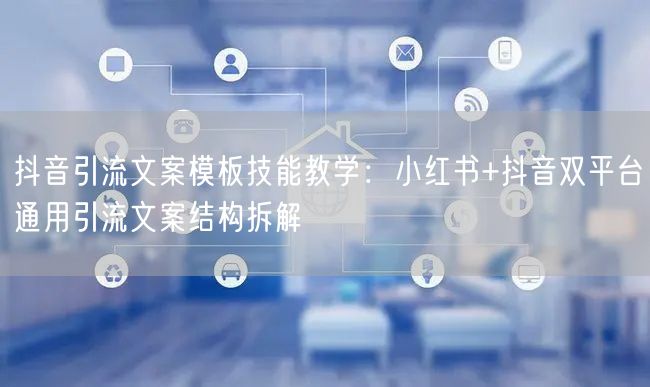 抖音引流文案模板技能教学：小红书+抖音双平台通用引流文案结构拆解