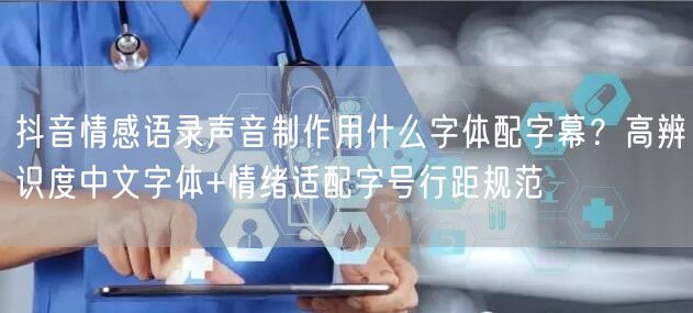 抖音情感语录声音制作用什么字体配字幕？高辨识度中文字体+情绪适配字号行距规范