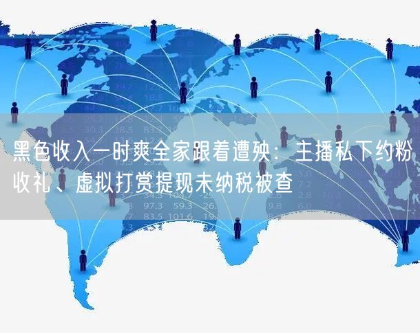 黑色收入一时爽全家跟着遭殃:主播私下约粉收礼、虚拟打赏提现未纳税被查