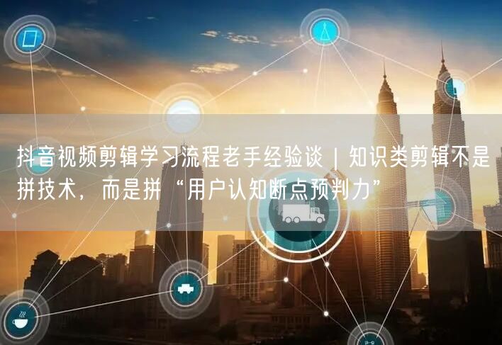 抖音视频剪辑学习流程老手经验谈｜知识类剪辑不是拼技术，而是拼“用户认知断点预判力