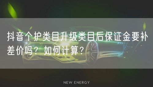 抖音个护类目升级类目后保证金要补差价吗？如何计算？