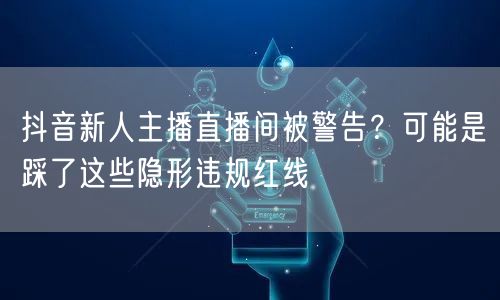 抖音新人主播直播间被警告？可能是踩了这些隐形违规红线