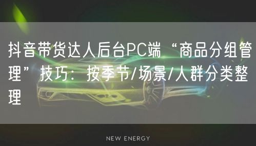 抖音带货达人后台PC端“商品分组管理”技巧：按季节/场景/人群分类整理