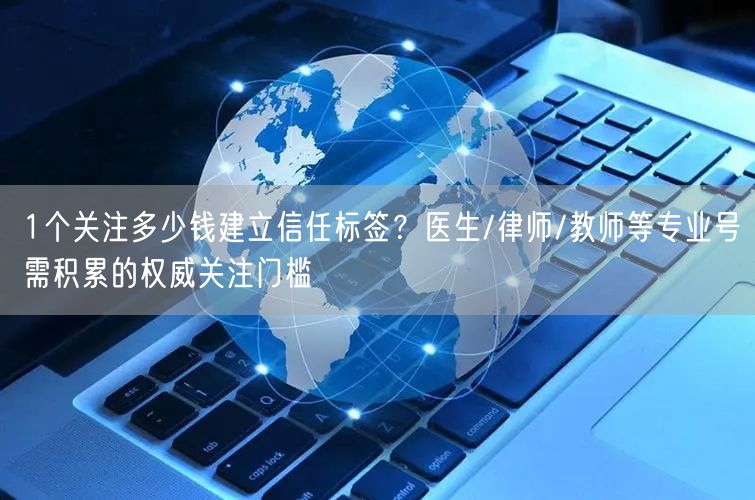 1个关注多少钱建立信任标签？医生/律师/教师等专业号需积累的权威关注门槛