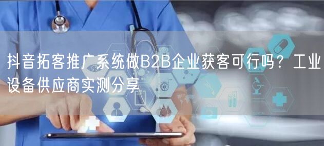 抖音拓客推广系统做B2B企业获客可行吗?工业设备供应商实测分享