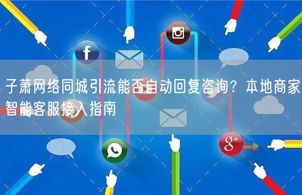 子萧网络同城引流能否自动回复咨询?本地商家智能客服接入指南