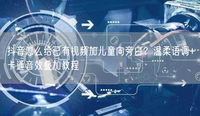 抖音怎么给已有视频加儿童向旁白?温柔语调+卡通音效叠加教程