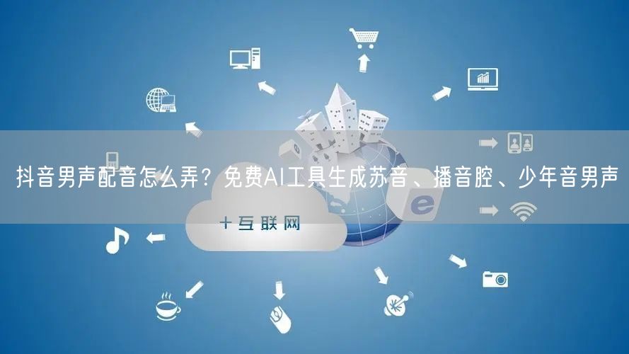 抖音男声配音怎么弄?免费AI工具生成苏音、播音腔、少年音男声