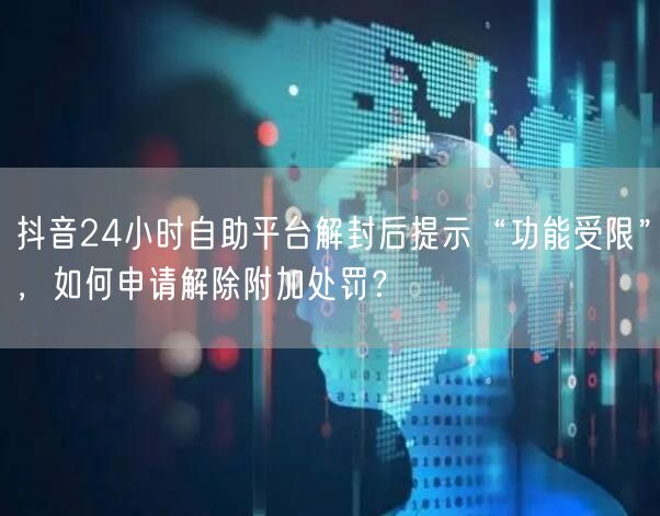 抖音24小时自助平台解封后提示“功能受限”,如何申请解除附加处罚?