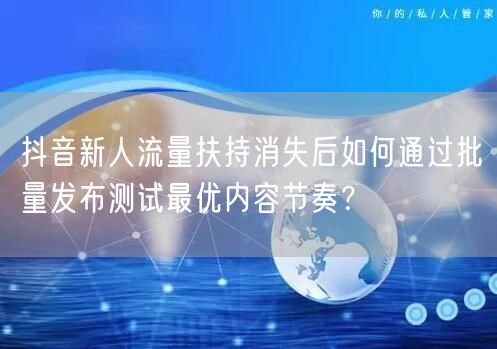 抖音新人流量扶持消失后如何通过批量发布测试最优内容节奏?
