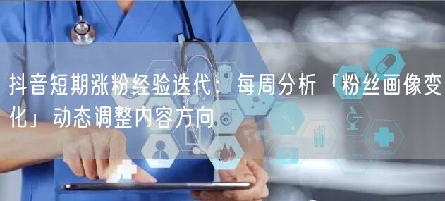 抖音短期涨粉经验迭代:每周分析「粉丝画像变化」动态调整内容方向