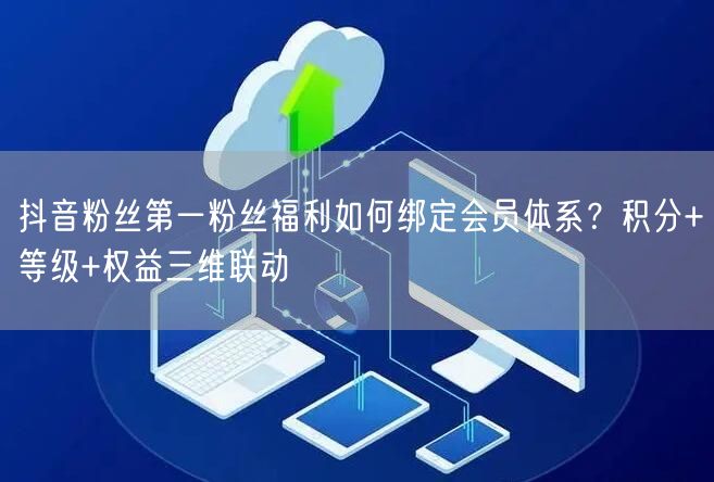 抖音粉丝第一粉丝福利如何绑定会员体系?积分+等级+权益三维联动