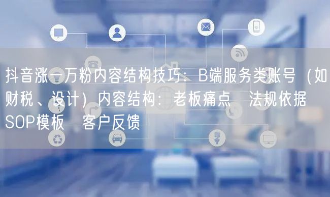 抖音涨一万粉内容结构技巧:B端服务类账号(如财税、设计)内容结构:老板痛点→法规