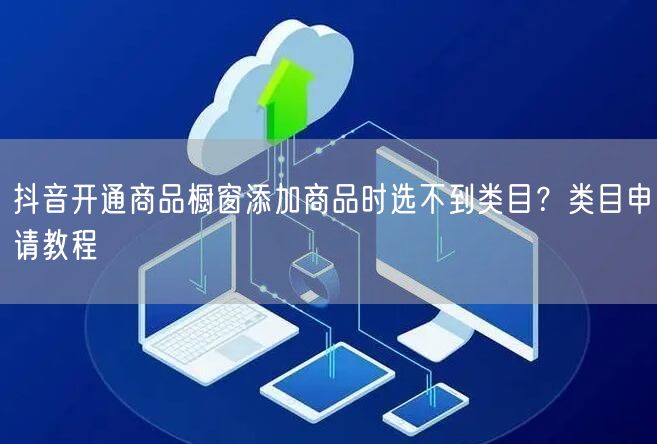 抖音开通商品橱窗添加商品时选不到类目?类目申请教程