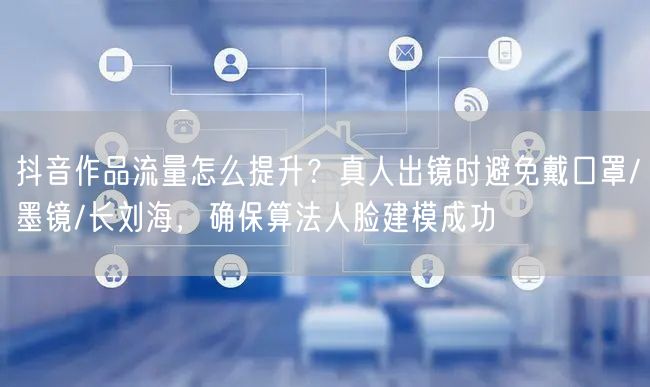 抖音作品流量怎么提升?真人出镜时避免戴口罩/墨镜/长刘海,确保算法人脸建模成功