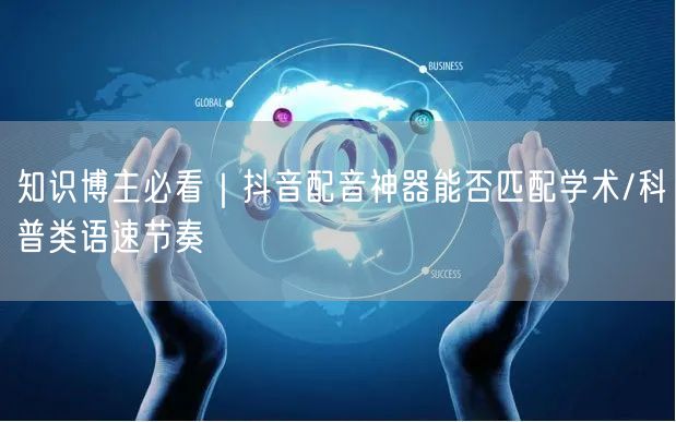 知识博主必看｜抖音配音神器能否匹配学术/科普类语速节奏