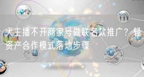大主播不开商家号做联名款推广？轻资产合作模式落地步骤