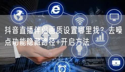 抖音直播伴侣画质设置哪里找？去噪点功能隐藏路径+开启方法