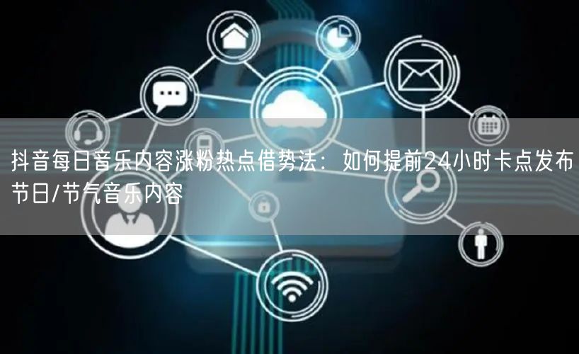 抖音每日音乐内容涨粉热点借势法:如何提前24小时卡点发布节日/节气音乐内容