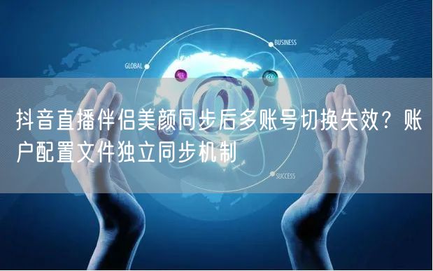抖音直播伴侣美颜同步后多账号切换失效?账户配置文件独立同步机制