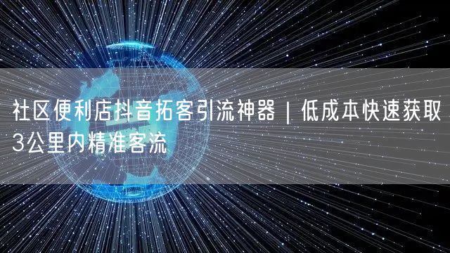 社区便利店抖音拓客引流神器|低成本快速获取3公里内精准客流