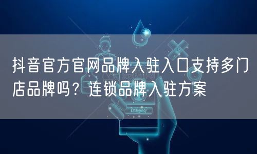 抖音官方官网品牌入驻入口支持多门店品牌吗?连锁品牌入驻方案