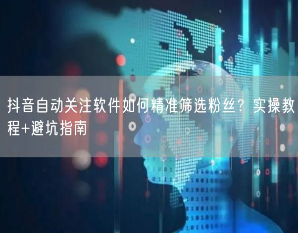 抖音自动关注软件如何精准筛选粉丝?实操教程+避坑指南