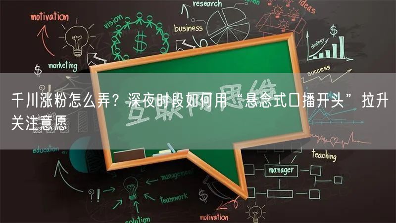 千川涨粉怎么弄？深夜时段如何用“悬念式口播开头”拉升关注意愿