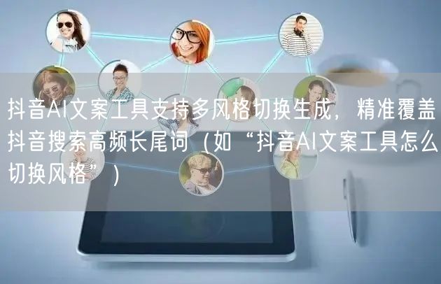抖音AI文案工具支持多风格切换生成，精准覆盖抖音搜索高频长尾词（如“抖音AI文案