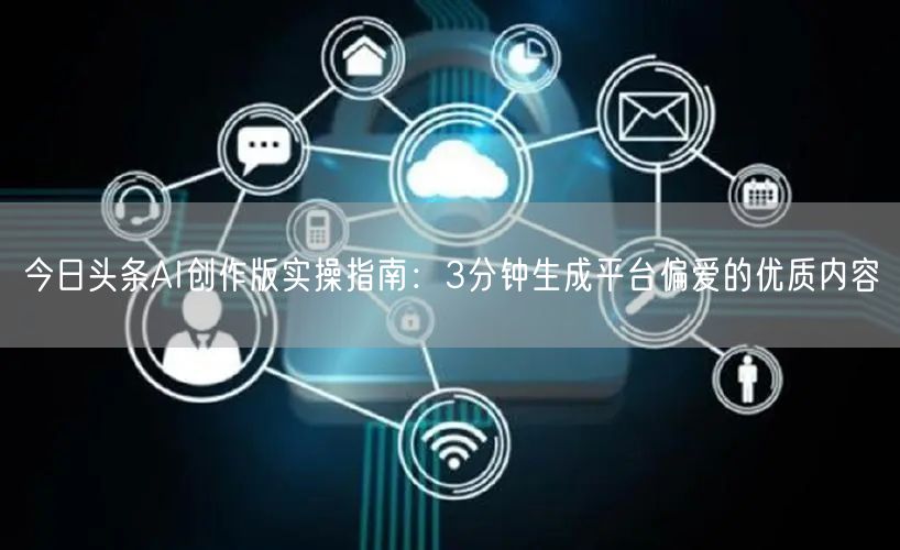 今日头条AI创作版实操指南:3分钟生成平台偏爱的优质内容