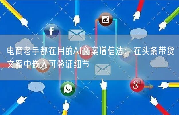电商老手都在用的AI文案增信法：在头条带货文案中嵌入可验证细节