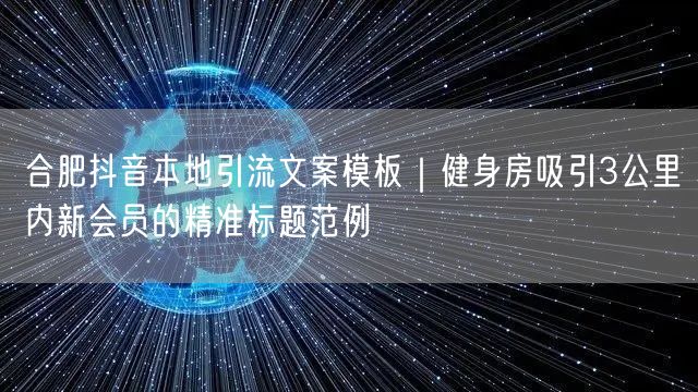 合肥抖音本地引流文案模板｜健身房吸引3公里内新会员的精准标题范例