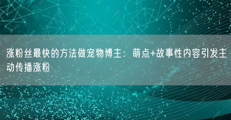 涨粉丝最快的方法做宠物博主：萌点+故事性内容引发主动传播涨粉