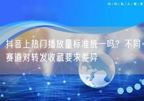 抖音上热门播放量标准统一吗?不同赛道对转发收藏要求差异