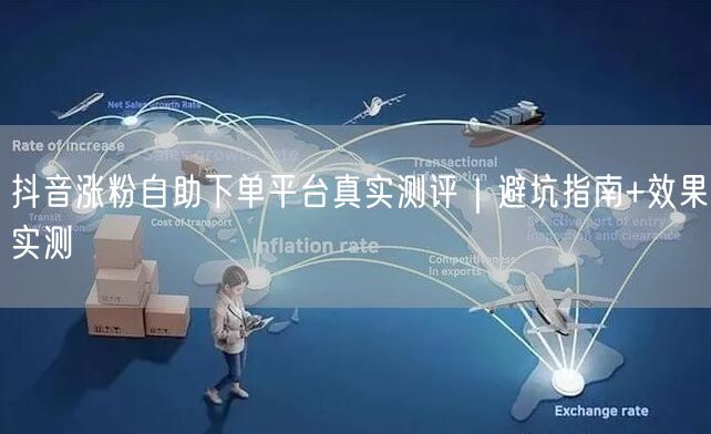 抖音涨粉自助下单平台真实测评|避坑指南+效果实测